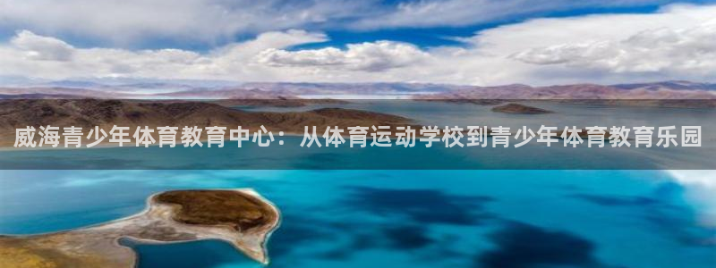 J9官方正版app代理：威海青少年体育教育中心：从体