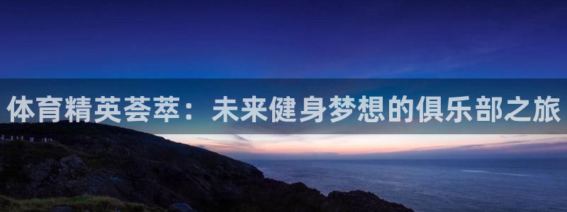 J9官网下载平台是正规平台吗安全吗：体育精英荟萃：未来健身梦