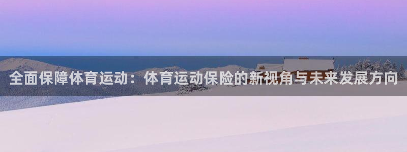 J9官网下载平台：全面保障体育运动：体育运动保险的新