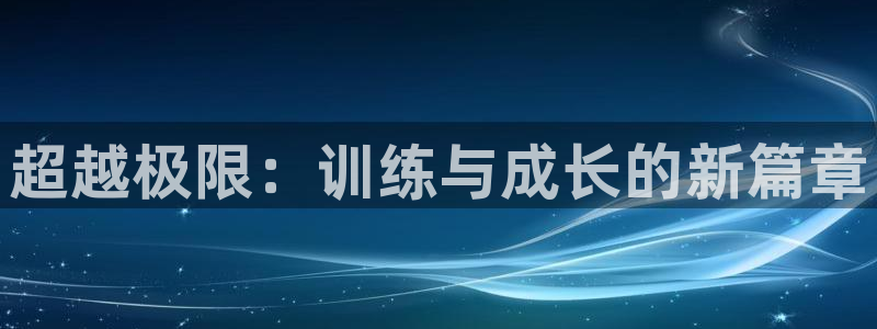 J9官网下载平台注册要钱吗安全吗：超越极限：训练与成长的新篇