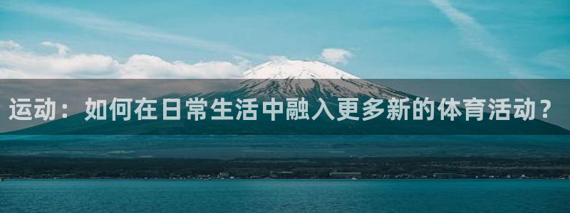 J9官方正版app官方：运动：如何在日常生活中融入更多新的体