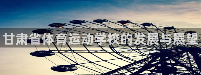 J9官网下载娱乐：甘肃省体育运动学校的发展与展望