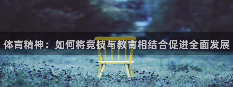 J9官网下载娱乐：体育精神：如何将竞技与教育相结合促进全面发