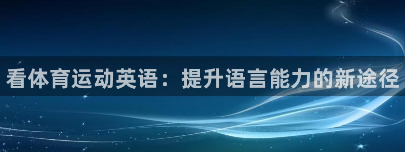 J9官方正版app新能源：看体育运动英语：提升语言能力的新途