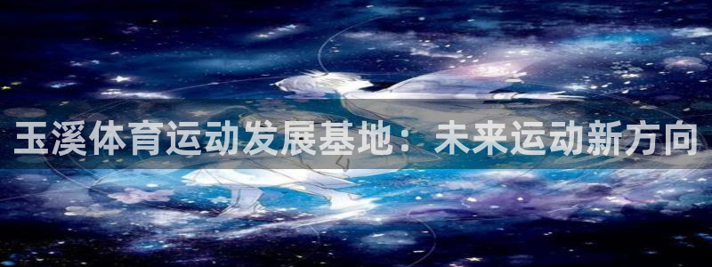J9官网下载官方客服电话：玉溪体育运动发展基地：未来运动新方