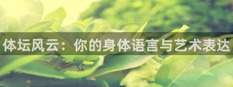 J9官网下载平台注册：体坛风云：你的身体语言与艺术表达