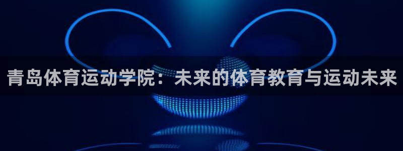 J9官方正版app娱乐首页官网下载：青岛体育运动学院