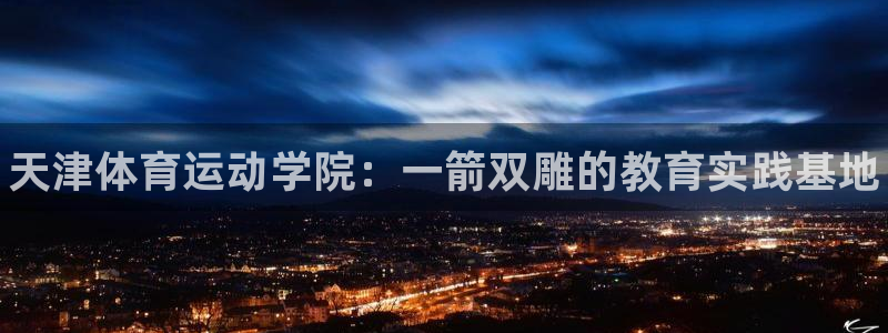 海南J9官网下载发展怎么样：天津体育运动学院：一箭双雕的教育