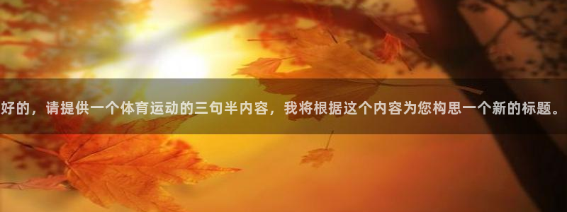 J9官网下载平台：好的，请提供一个体育运动的三句半内