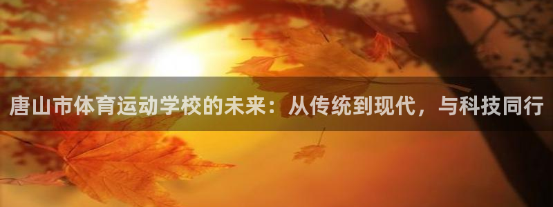 J9官网下载联系电话：唐山市体育运动学校的未来：从传