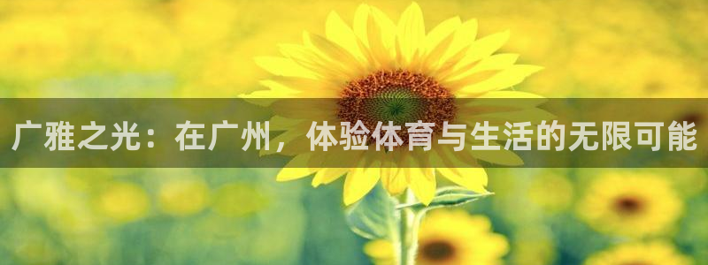 J9官网下载平台：广雅之光：在广州，体验体育与生活的无限可能